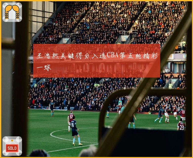 王浩然关键得分入选CBA第五轮精彩一球