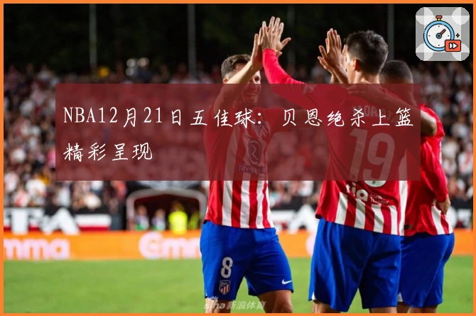 NBA12月21日五佳球：贝恩绝杀上篮精彩呈现