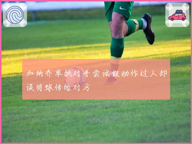 加纳乔单挑对手尝试假动作过人却误将球传给对方