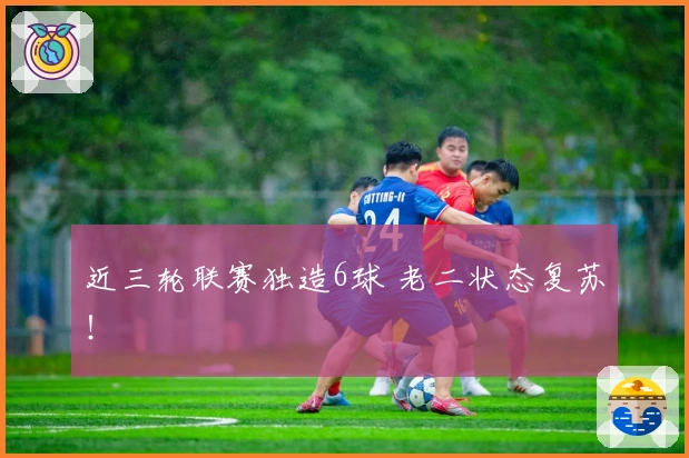 近三轮联赛独造6球 老二状态复苏！