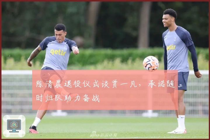 陈清晨退役仪式谈贾一凡，承诺随时归队助力备战