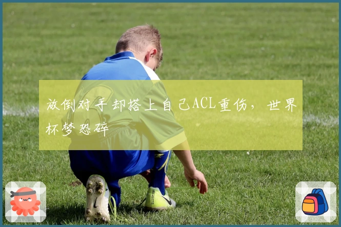 放倒对手却搭上自己ACL重伤，世界杯梦恐碎