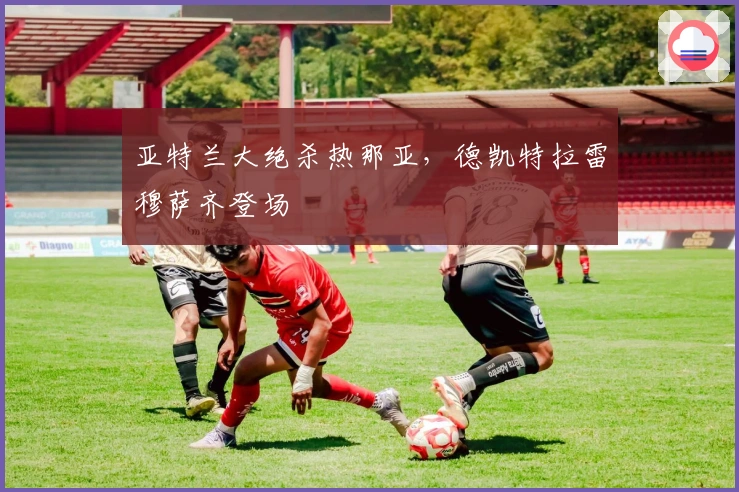 亚特兰大绝杀热那亚，德凯特拉雷穆萨齐登场