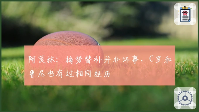 阿莫林：梅努替补并非坏事，C罗和鲁尼也有过相同经历