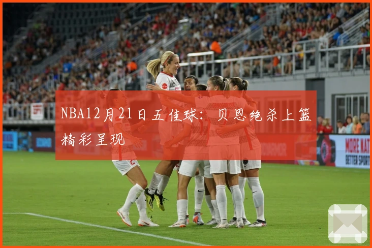 NBA12月21日五佳球：贝恩绝杀上篮精彩呈现