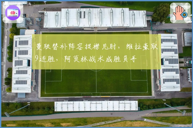 曼联替补阵容捉襟见肘，维拉豪取9连胜，阿莫林战术成胜负手