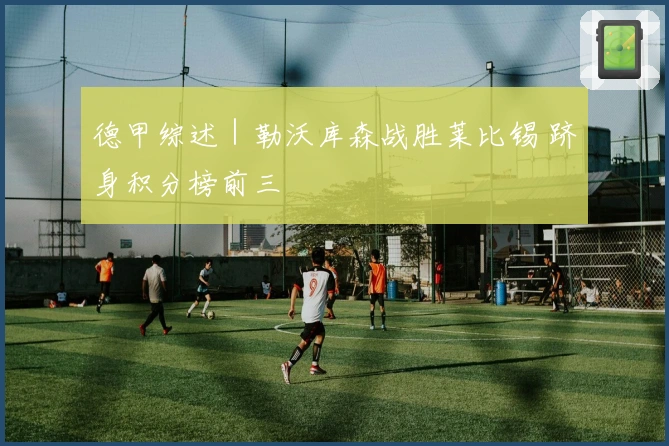 德甲综述｜勒沃库森战胜莱比锡 跻身积分榜前三